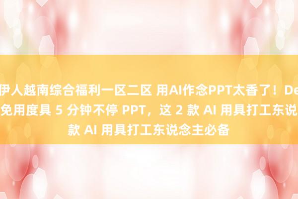 伊人越南综合福利一区二区 用AI作念PPT太香了！DeepSeek 免用度具 5 分钟不停 PPT，这 2 款 AI 用具打工东说念主必备